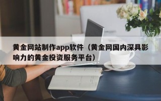 清远黄金网站制作app软件（黄金网国内深具影响力的黄金投资服务平台）