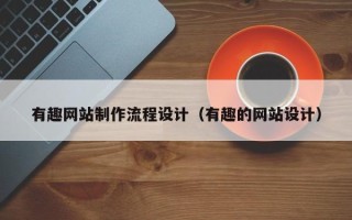 清远有趣网站制作流程设计（有趣的网站设计）