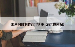 清远未来网站制作ppt软件（ppt做网站）