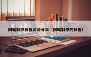 清远网站制作教程资源分享（网站制作的教程）