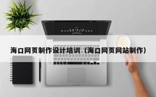 清远海口网页制作设计培训（海口网页网站制作）