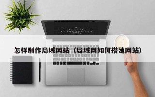 清远怎样制作局域网站（局域网如何搭建网站）