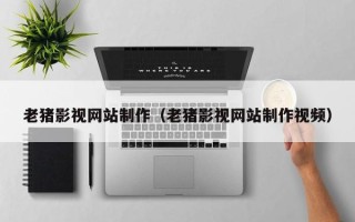 清远老猪影视网站制作（老猪影视网站制作视频）