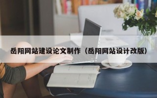 清远岳阳网站建设论文制作（岳阳网站设计改版）