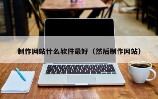 清远制作网站什么软件最好（然后制作网站）