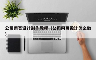 清远公司网页设计制作教程（公司网页设计怎么做）