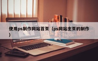 清远使用ps制作网站首页（ps网站主页的制作）