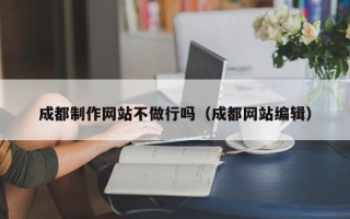 清远成都制作网站不做行吗（成都网站编辑）