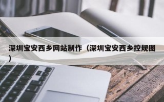 清远深圳宝安西乡网站制作（深圳宝安西乡控规图）