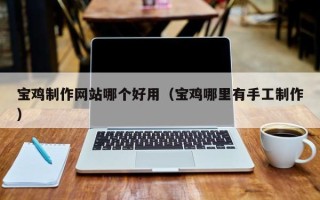 清远宝鸡制作网站哪个好用（宝鸡哪里有手工制作）